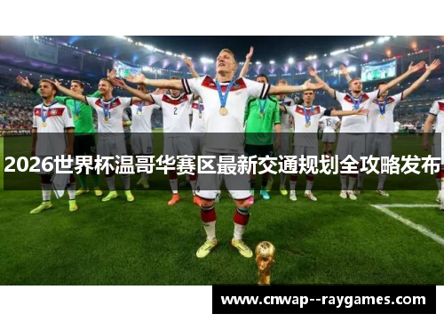 2026世界杯温哥华赛区最新交通规划全攻略发布