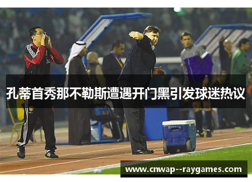 孔蒂首秀那不勒斯遭遇开门黑引发球迷热议